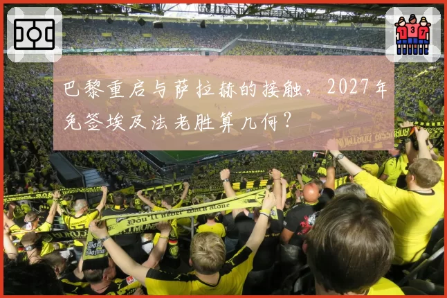 巴黎重启与萨拉赫的接触，2027年免签埃及法老胜算几何？