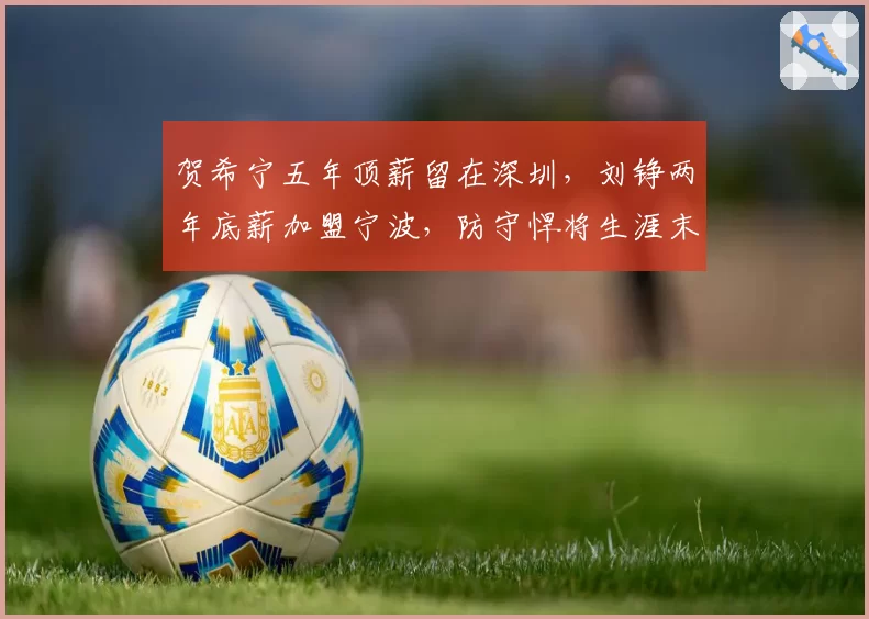 贺希宁五年顶薪留在深圳，刘铮两年底薪加盟宁波，防守悍将生涯末期选择对比