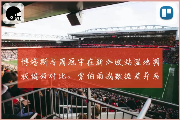 博塔斯与周冠宇在新加坡站湿地调校偏好对比，索伯雨战数据差异或影响车队积分