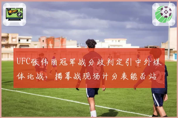 UFC张伟丽冠军战分歧判定引中外媒体论战，揭幕战现场计分表能否站得住脚？