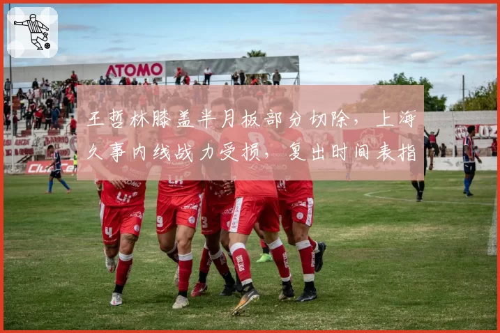 王哲林膝盖半月板部分切除，上海久事内线战力受损，复出时间表指向明年1月