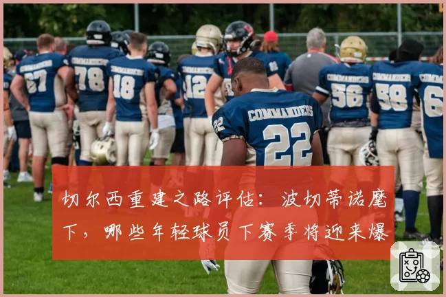 切尔西重建之路评估：波切蒂诺麾下，哪些年轻球员下赛季将迎来爆发？