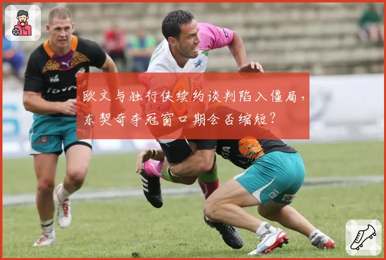 欧文与独行侠续约谈判陷入僵局，东契奇夺冠窗口期会否缩短？
