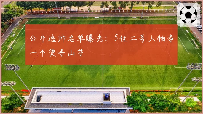 公牛选帅名单曝光:5位二号人物争一个烫手山芋
