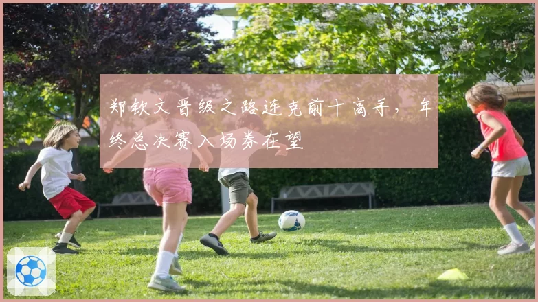 郑钦文晋级之路连克前十高手，年终总决赛入场券在望