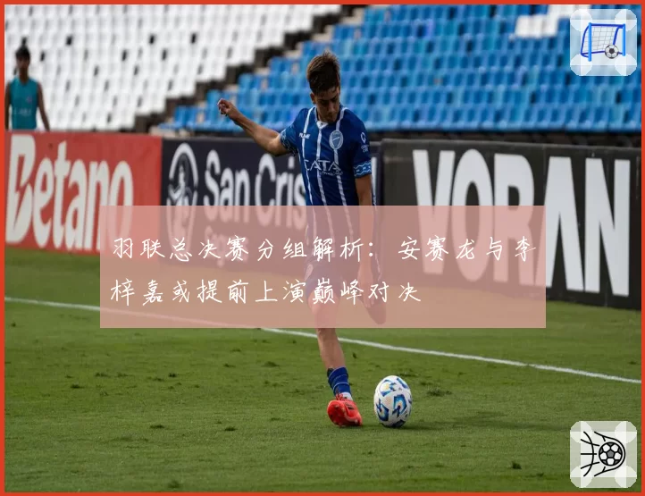 羽联总决赛分组解析：安赛龙与李梓嘉或提前上演巅峰对决