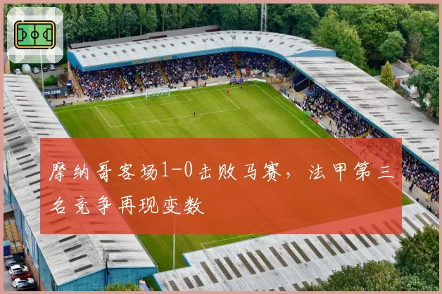 摩纳哥客场1-0击败马赛,法甲第三名竞争再现变数