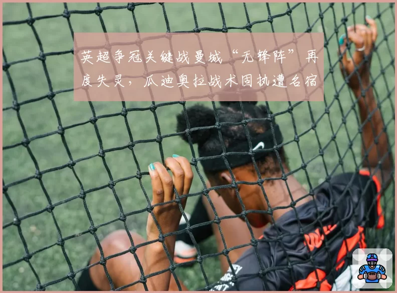 英超争冠关键战曼城“无锋阵”再度失灵,瓜迪奥拉战术固执遭名宿炮轰