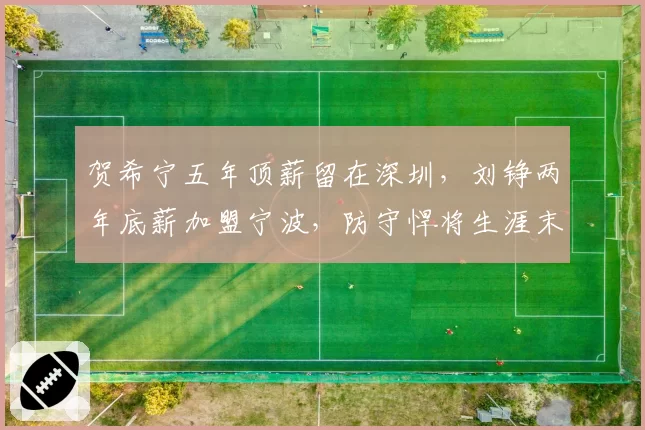 贺希宁五年顶薪留在深圳，刘铮两年底薪加盟宁波，防守悍将生涯末期选择对比
