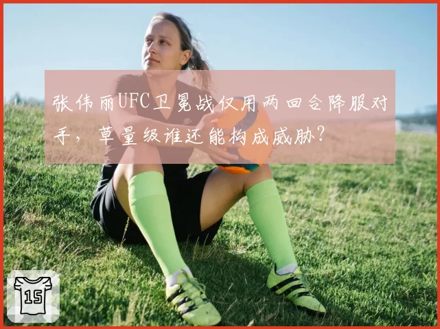 张伟丽UFC卫冕战仅用两回合降服对手，草量级谁还能构成威胁？