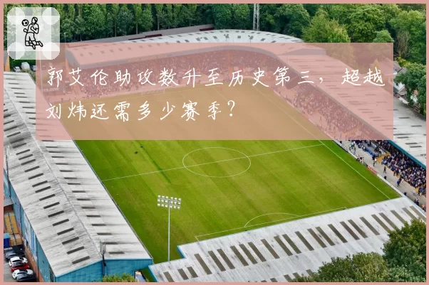 郭艾伦助攻数升至历史第三，超越刘炜还需多少赛季？