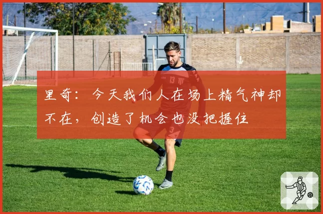 里奇：今天我们人在场上精气神却不在，创造了机会也没把握住