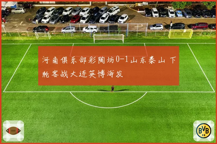 河南俱乐部彩陶坊0-1山东泰山 下轮客战大连英博海发