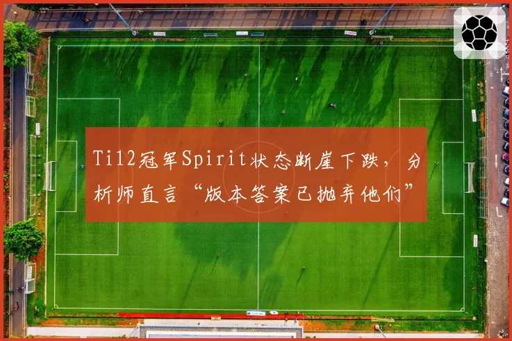 Ti12冠军Spirit状态断崖下跌,分析师直言“版本答案已抛弃他们”