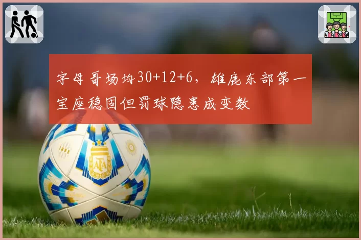 字母哥场均30+12+6，雄鹿东部第一宝座稳固但罚球隐患成变数