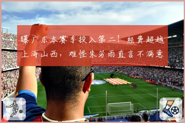 曝广东本赛季投入第二!经费超越上海山西,难怪朱芳雨直言不满意