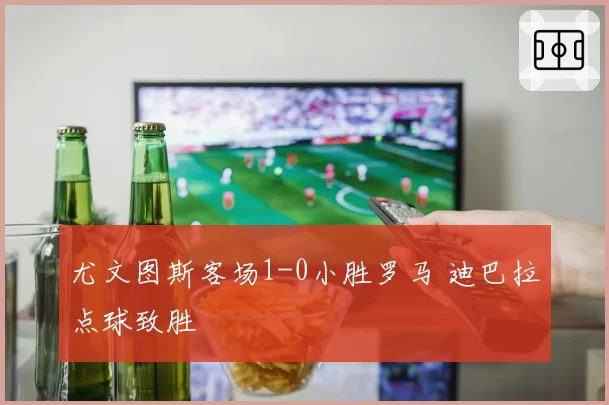 尤文图斯客场1-0小胜罗马 迪巴拉点球致胜