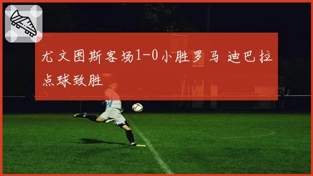 尤文图斯客场1-0小胜罗马 迪巴拉点球致胜