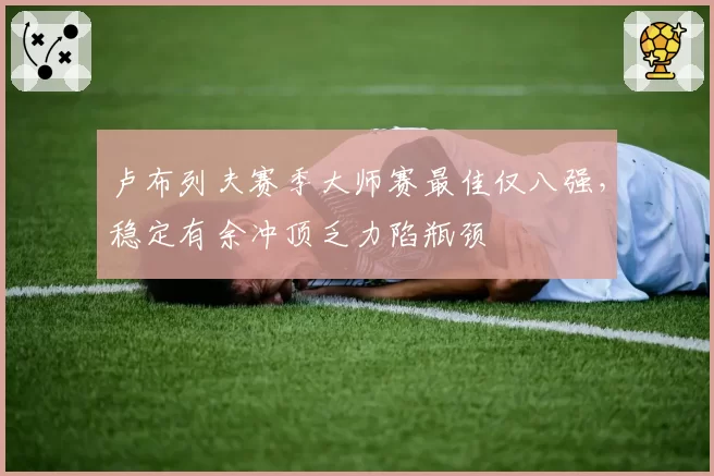 卢布列夫赛季大师赛最佳仅八强，稳定有余冲顶乏力陷瓶颈