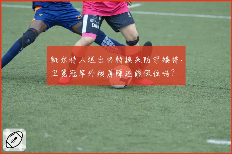 凯尔特人送出怀特换来防守矮将,卫冕冠军外线屏障还能保住吗?