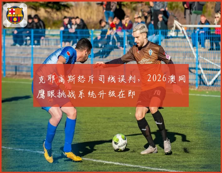 克耶高斯怒斥司线误判，2026澳网鹰眼挑战系统升级在即