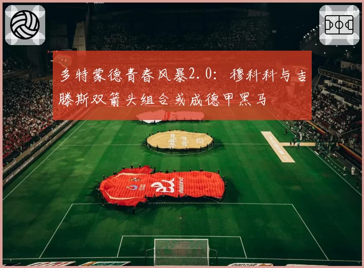 多特蒙德青春风暴2.0:穆科科与吉滕斯双箭头组合或成德甲黑马