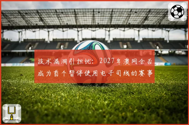 技术漏洞引担忧:2027年澳网会否成为首个暂停使用电子司线的赛事?