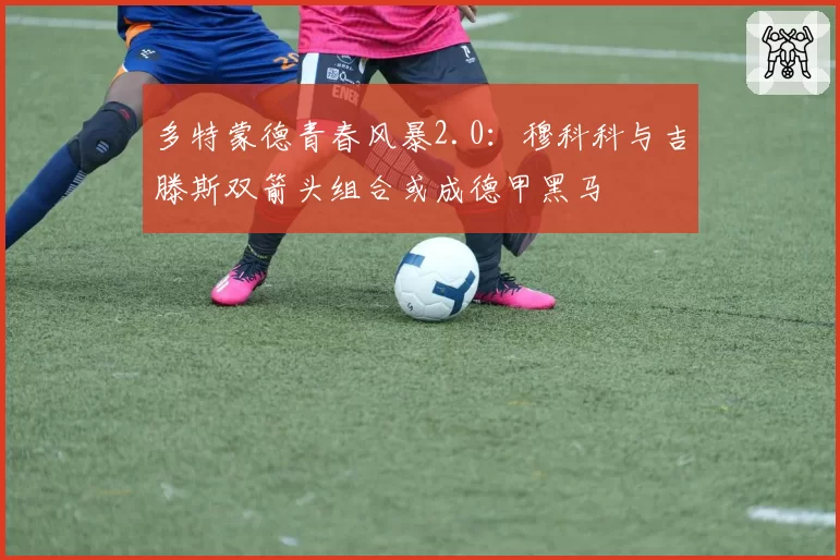 多特蒙德青春风暴2.0:穆科科与吉滕斯双箭头组合或成德甲黑马