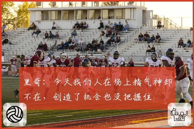 里奇:今天我们人在场上精气神却不在,创造了机会也没把握住