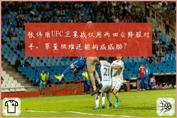 张伟丽UFC卫冕战仅用两回合降服对手，草量级谁还能构成威胁？
