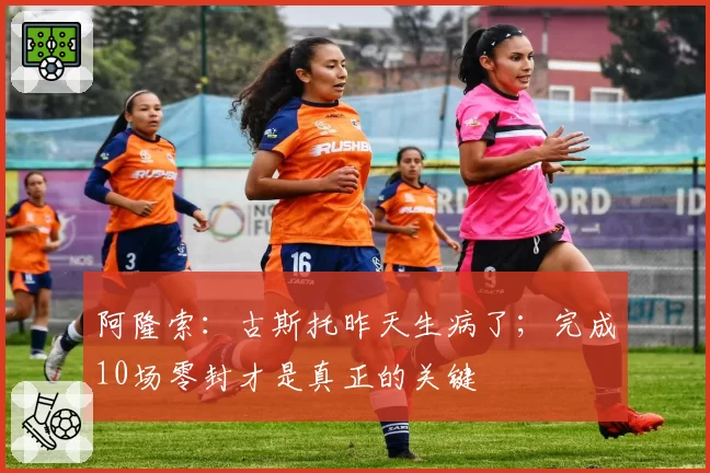 阿隆索:古斯托昨天生病了;完成10场零封才是真正的关键