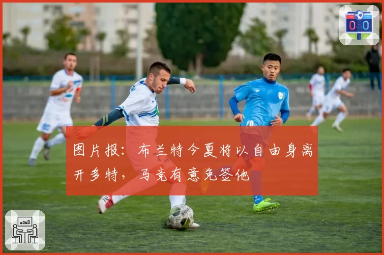 图片报：布兰特今夏将以自由身离开多特，马竞有意免签他