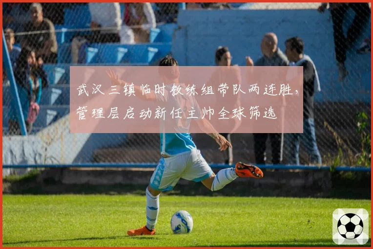 武汉三镇临时教练组带队两连胜,管理层启动新任主帅全球筛选