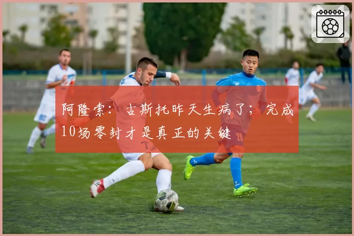 阿隆索:古斯托昨天生病了;完成10场零封才是真正的关键