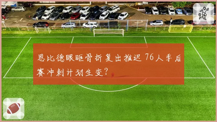 恩比德眼眶骨折复出推迟 76人季后赛冲刺计划生变？