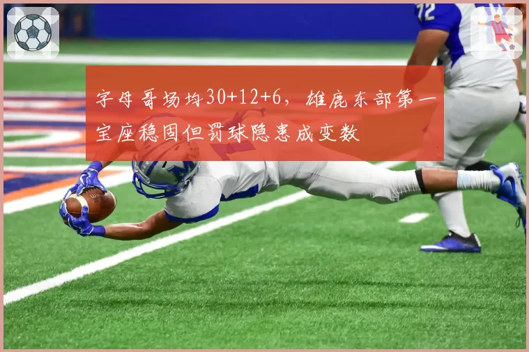 字母哥场均30+12+6，雄鹿东部第一宝座稳固但罚球隐患成变数