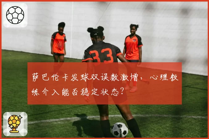 萨巴伦卡发球双误数激增，心理教练介入能否稳定状态？