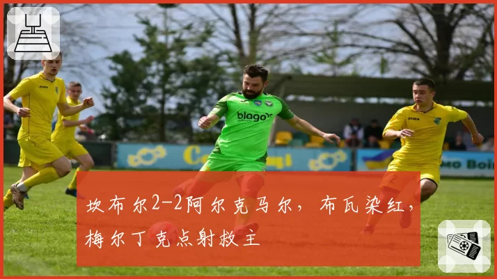 坎布尔2-2阿尔克马尔,布瓦染红,梅尔丁克点射救主