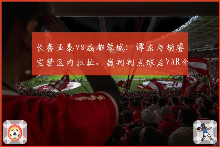 长春亚泰vs成都蓉城：谭龙与胡睿宝禁区内拉扯，裁判判点球后VAR介入取消