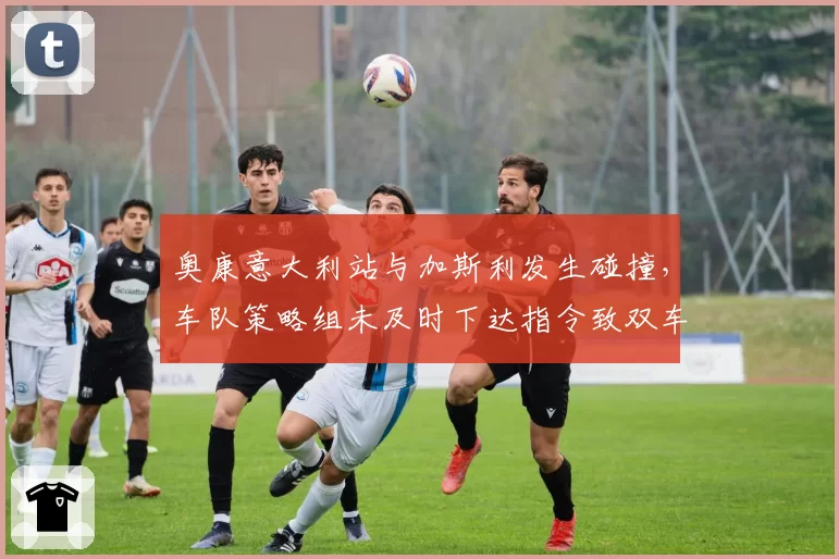 奥康意大利站与加斯利发生碰撞，车队策略组未及时下达指令致双车退赛