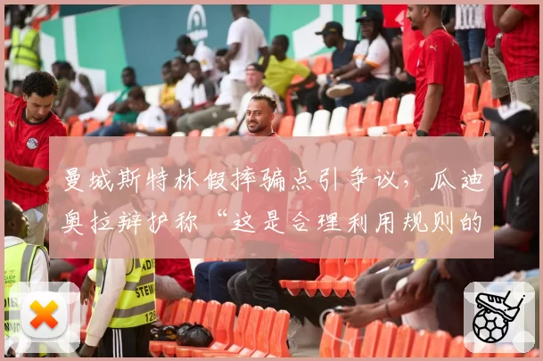 曼城斯特林假摔骗点引争议，瓜迪奥拉辩护称“这是合理利用规则的艺术”