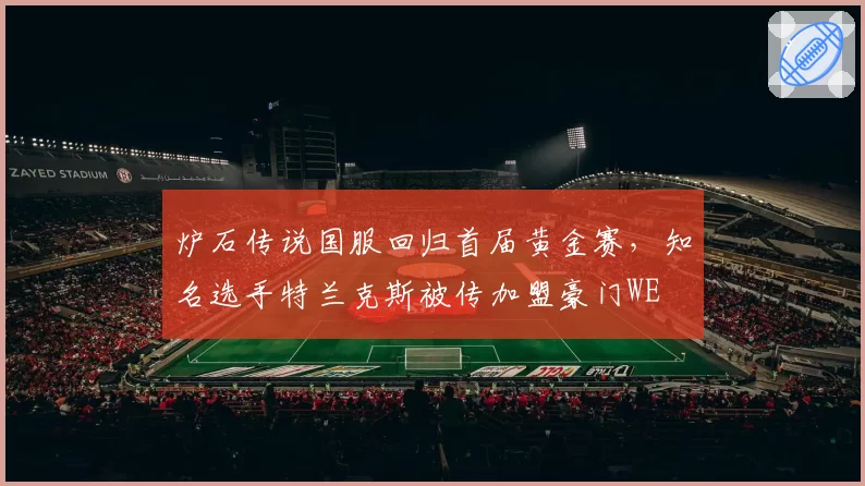 炉石传说国服回归首届黄金赛，知名选手特兰克斯被传加盟豪门WE