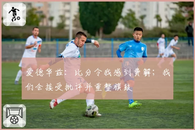 爱德华兹：比分令我感到费解；我们会接受批评并重整旗鼓