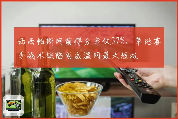 西西帕斯网前得分率仅37%,草地赛季战术缺陷或成温网最大短板
