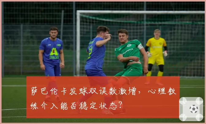 萨巴伦卡发球双误数激增，心理教练介入能否稳定状态？