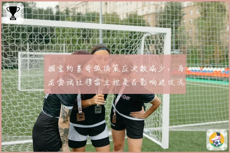 掘金约基奇弧顶策应次数减少，马龙尝试让穆雷主控是否影响进攻流畅性？