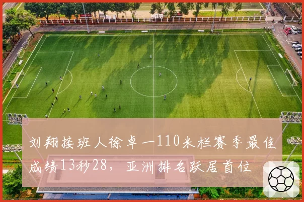 刘翔接班人徐卓一110米栏赛季最佳成绩13秒28,亚洲排名跃居首位