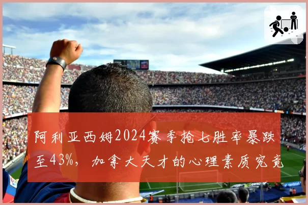 阿利亚西姆2024赛季抢七胜率暴跌至43%,加拿大天才的心理素质究竟何时成熟?