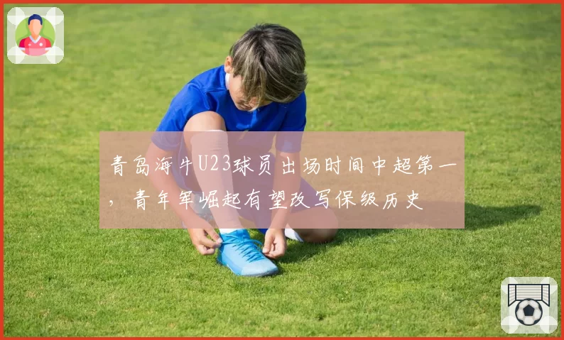 青岛海牛U23球员出场时间中超第一，青年军崛起有望改写保级历史