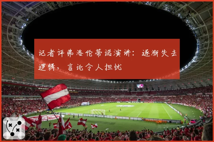 记者评弗洛伦蒂诺演讲:逐渐失去逻辑,言论令人担忧